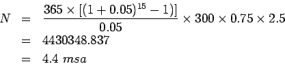 \begin{eqnarray*}
N&=&\frac{365\times{\left[(1+0.05)^{15}-1)\right]}}{0.05}\times{300}\times{0.75}\times{2.5}\\
&=&4430348.837\\
&=&4.4 msa
\end{eqnarray*}