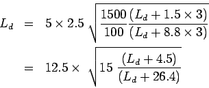 \begin{eqnarray*}
L_d&=&5\times2.5 \sqrt{\frac{1500}{100}\frac{(L_d+1.5\times{3}...
...es{3})}}\\
&=&12.5\times \sqrt{15 \frac{(L_d+4.5)}{(L_d+26.4)}}
\end{eqnarray*}