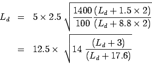 \begin{eqnarray*}
L_d&=&5\times2.5 \sqrt{\frac{1400}{100}\frac{(L_d+1.5\times{2}...
...imes{2})}}\\
&=&12.5\times \sqrt{14 \frac{(L_d+3)}{(L_d+17.6)}}
\end{eqnarray*}