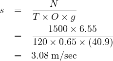 s =   ---N-----
      T × O × g
  =   ---1500×-6.55---
      120× 0.65× (40.9)
  =   3.08 m∕sec
     