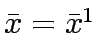 $\bar{x}=\bar{x}^1$