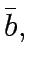 $\displaystyle \bar{b},$