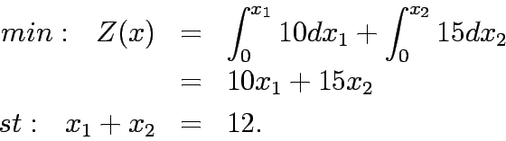 \begin{eqnarray*}
min:&nbsp;&nbsp; Z(x)&=& \displaystyle\int^{x_1}_0 10 dx_1 + \int^{x_2}_0 15 dx_2 \\
&=& 10x_1 + 15x_2 \\
st:&nbsp;&nbsp; x_1 + x_2 &=& 12.
\end{eqnarray*}