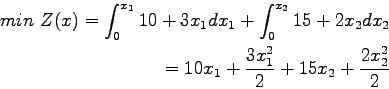 \begin{eqnarray*}
\nonumber min Z(x)= \displaystyle\int^{x_1}_0 10+3x_1 dx_1 + ...
..._2 dx_2
 = 10x_1 + \frac{3x_1^2}{2} + 15x_2 + \frac{2x_2^2}{2}
\end{eqnarray*}