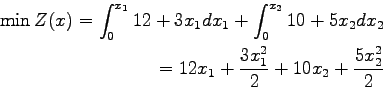 \begin{eqnarray*}
\nonumber \min Z(x)= \displaystyle\int^{x_1}_0 12+3x_1 dx_1 + ...
...2 dx_2 \\
= 12x_1 + \frac{3x_1^2}{2} + 10x_2 + \frac{5x_2^2}{2}
\end{eqnarray*}
