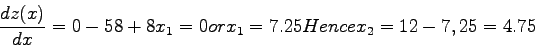 \begin{eqnarray*}
\frac{d{z(x)}}{dx}=0
-58+8x_1=0 or
x_1=7.25
Hence x_2 =12-7,25=4.75
\end{eqnarray*}