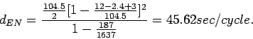 \begin{displaymath}
d_{EN} =
\frac{\frac{104.5}{2}[1-\frac{12-2.4+3}{104.5}]^2}{1-\frac{187}{1637}}=45.62
sec/cycle.
\end{displaymath}