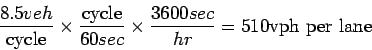 \begin{displaymath}\frac{8.5 veh}{\mathrm{cycle}} \times
\frac{\mathrm{cycle}}{60 sec} \times \frac{3600 sec}{hr} = 510 \mathrm
{vph per lane}\end{displaymath}