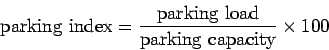\begin{displaymath}
{\mathrm{parking index}} = \mathrm{\frac{parking load}{parking
capacity}}\times 100
\end{displaymath}