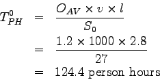 \begin{eqnarray*}
T_{PH}^0 &=& \frac{O_{AV} \times v \times l}{S_0} \\
&=& \fra...
...\times 1000 \times 2.8}{27} \\
&=& 124.4 \mathrm{~person~hours}
\end{eqnarray*}