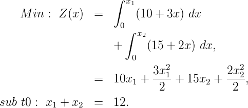                      ∫ x1
   M  in : Z(x)  =       (10 + 3x) dx
                      0
                       ∫ x2
                     +     (15 + 2x) dx,
                        0
                            3x21          2x22-
                 =   10x1 +  2  + 15x2 +   2 ,

sub t0 : x1 + x2  =   12.
