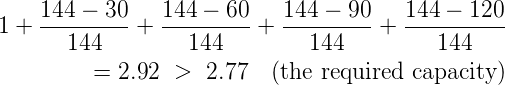     144 - 30   144 -  60   144 - 90    144 - 120
1 + ---------+ --------- + ---------+  ----------
      144         144         144         144
         = 2.92  >  2.77   (the required capacity)
