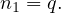 n  = q.
 1
