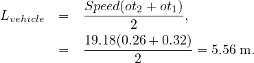             Speed(ot2 +ot1)
Lvehicle =   ------2-------,
            19.18(0.26 + 0.32)
        =   -------2------- = 5.56 m.
     