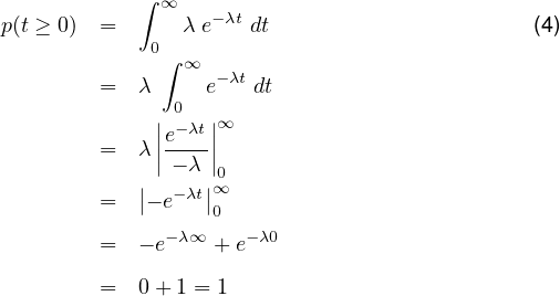             ∫ ∞
p(t ≥ 0) =      λ e-λt dt                     (4)
             0∫ ∞
         =  λ     e-λt dt
             | 0  |
             ||e-λt||∞
         =  λ| - λ |0
            ||  -λt||∞
         =   - e  0
         =  - e-λ∞ + e-λ0

         =  0+ 1 = 1
