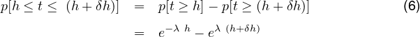 p[h ≤ t ≤ (h + δh)] =  p[t ≥ h]- p[t ≥ (h+ δh)]          (6)
                      - λ h  λ (h+δh)
                  =  e    - e
