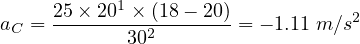      25× 201 × (18- 20)
aC = -------302------- = - 1.11 m ∕s2  