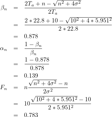         2Ta + n- √n2-+-4σ2-
 βn  =  --------2T---------
                  a  √--2----------2
     =  2-*22.8-+-10---10--+-4*5.951-
                   2* 22.8
     =  0.878
α    =  1-- βn
  n       βn
        1-- 0.878
     =    0.878
     =  0.139
         √n2-+-4σ2-- n
Fn   =  n-----2σ2-----
          √ --2---------2-
     =  10--10-+-4*-5.9512---10
                2*5.951
     =  0.783
