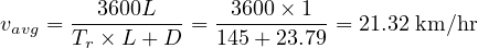        --3600L---  -3600-×-1-
vavg = Tr × L + D = 145+ 23.79 = 21.32 km ∕hr
