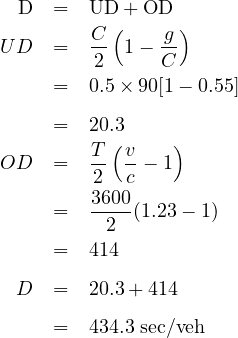  D   =  UD + OD
        C (    g )
UD   =  -2  1- C-

     =  0.5× 90[1 - 0.55]
     =  20.3
        T ( v   )
OD   =  -2  c - 1
        3600
     =  --2-(1.23- 1)
     =  414

 D   =  20.3+ 414

     =  434.3 sec∕veh
