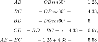      AB        = OBsin30∘ =       1.25,

     BC        = OP cos30∘ =       4.33,
                        ∘
     BD        = DQcos60  =       5,
     CD   = BD  - BC = 5- 4.33 =  0.67,

AB + BC       = 1.25+ 4.33 =      5.58
     