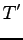 $\displaystyle T'$