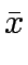 $\displaystyle \bar{x}$