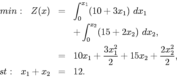 \begin{eqnarray*}
min:   Z(x)&=& \int^{x_1}_0 (10+3x_1) dx_1\\
&& + \int^{x_2}_...
...x_1^2}{2} + 15x_2 + \frac{2x_2^2}{2},\\
st:   x_1 + x_2 &=& 12.
\end{eqnarray*}