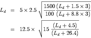 \begin{eqnarray*}
L_d&=&5\times2.5&nbsp;\sqrt{\frac{1500}{100}\frac{(L_d+1.5\times{3}...
...es{3})}}\\
&=&12.5\times&nbsp;\sqrt{15&nbsp;\frac{(L_d+4.5)}{(L_d+26.4)}}
\end{eqnarray*}