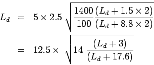 \begin{eqnarray*}
L_d&=&5\times2.5&nbsp;\sqrt{\frac{1400}{100}\frac{(L_d+1.5\times{2}...
...imes{2})}}\\
&=&12.5\times&nbsp;\sqrt{14&nbsp;\frac{(L_d+3)}{(L_d+17.6)}}
\end{eqnarray*}