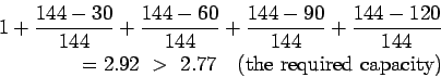 \begin{eqnarray*}
1+\frac{144-30}{144}+\frac{144-60}{144}+\frac{144-90}{144}+\frac{144-120}{144}\\
=2.92&nbsp;>&nbsp;2.77&nbsp;&nbsp;&nbsp;(\mathrm{the&nbsp;required&nbsp;capacity})
\end{eqnarray*}