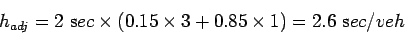 \begin{displaymath}
h_{adj} = 2&nbsp;{\mathrm sec} \times ( 0.15 \times 3 + 0.85
\times 1 ) = 2.6&nbsp;{\mathrm sec/veh}
\end{displaymath}