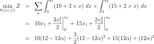              ∑   ∫ u1                  ∫ u2
 min  Z   =          (10 + 3 × x) dx +     (15 + 2 × x) dx
0≤α1≤1         a  0                     0
                     3x2||u1          2x2 ||u2
          =   10x1 + --1||   + 15x1 + ---2||
                      2  0             2  0
                             3-          2                  2
          =  10 (12 - 12 α) + 2(12 - 12α ) + 15 (12α) + (12α)
           