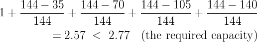 1 + 144---35-+  144---70-+ 144----105 + 144---140-
       144        144          144         144
          =  2.57  <  2.77  (the required capacity)
